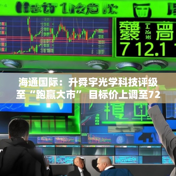 海通国际：升舜宇光学科技评级至“跑赢大市” 目标价上调至72.1港元