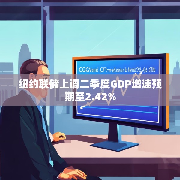 纽约联储上调二季度GDP增速预期至2.42%