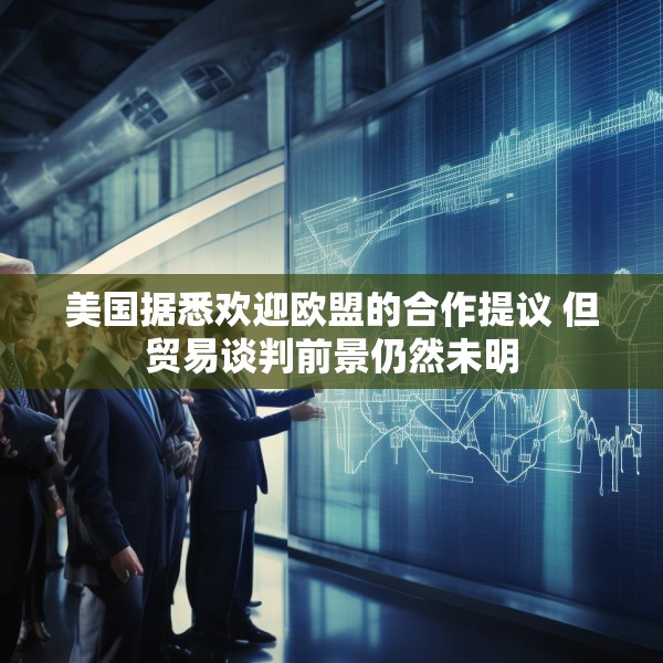 美国据悉欢迎欧盟的合作提议 但贸易谈判前景仍然未明