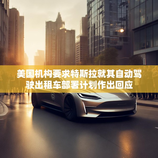 美国机构要求特斯拉就其自动驾驶出租车部署计划作出回应