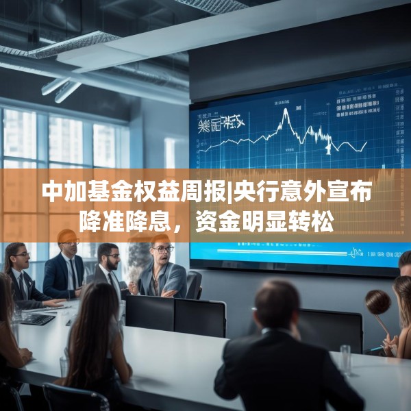 中加基金权益周报|央行意外宣布降准降息，资金明显转松