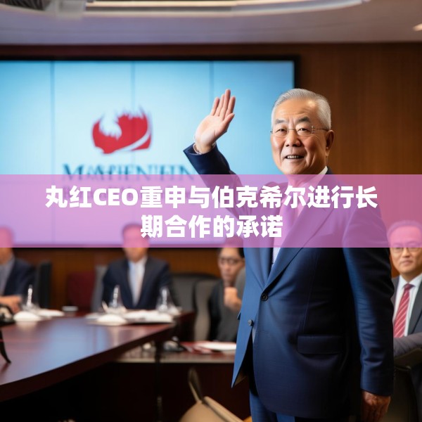 丸红CEO重申与伯克希尔进行长期合作的承诺