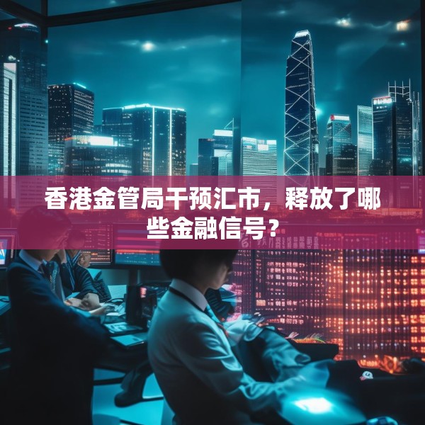香港金管局干预汇市，释放了哪些金融信号？