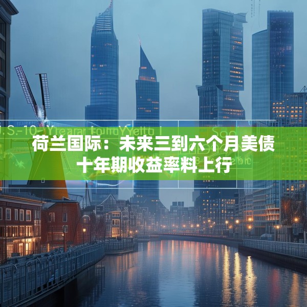 荷兰国际：未来三到六个月美债十年期收益率料上行