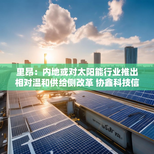 里昂：内地或对太阳能行业推出相对温和供给侧改革 协鑫科技信义光能等受惠