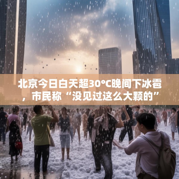 北京今日白天超30℃晚间下冰雹，市民称“没见过这么大颗的”