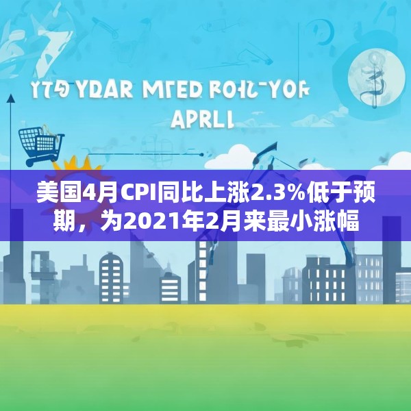 美国4月CPI同比上涨2.3%低于预期，为2021年2月来最小涨幅