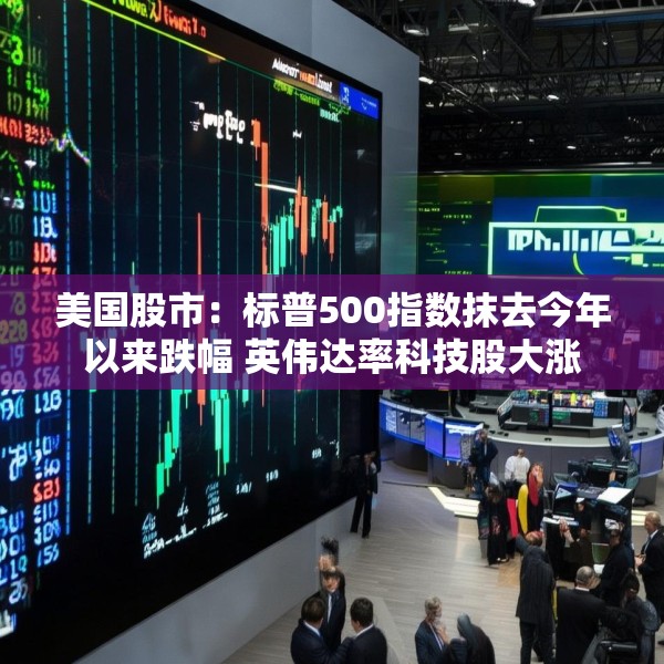 美国股市：标普500指数抹去今年以来跌幅 英伟达率科技股大涨