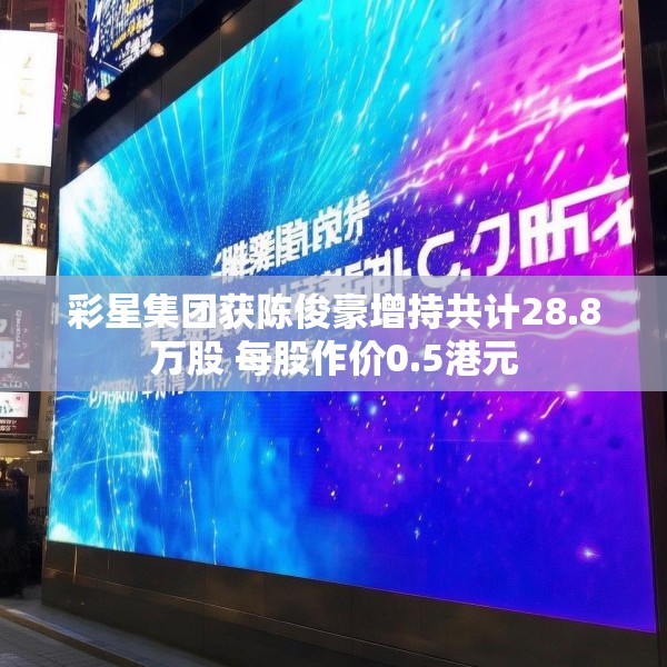 彩星集团获陈俊豪增持共计28.8万股 每股作价0.5港元