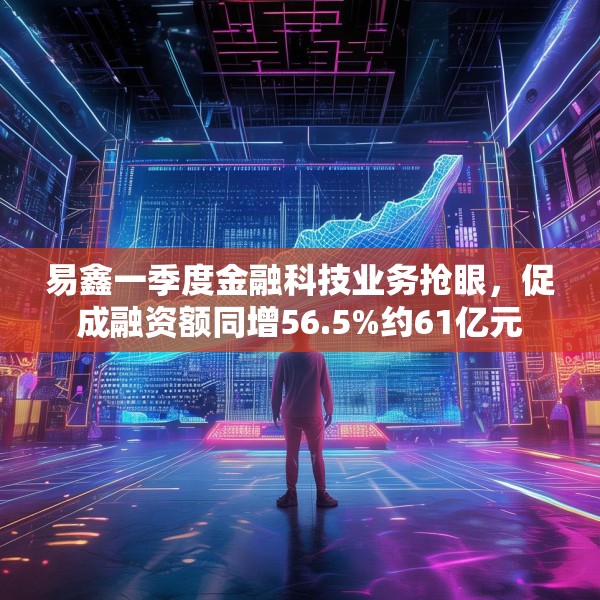 易鑫一季度金融科技业务抢眼，促成融资额同增56.5%约61亿元