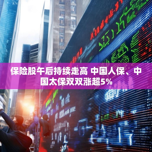 保险股午后持续走高 中国人保、中国太保双双涨超5%