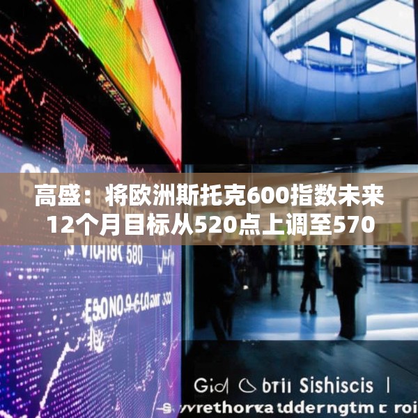 高盛：将欧洲斯托克600指数未来12个月目标从520点上调至570点