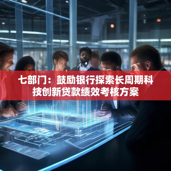 七部门：鼓励银行探索长周期科技创新贷款绩效考核方案