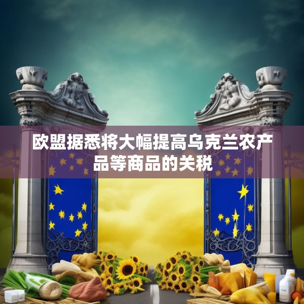 欧盟据悉将大幅提高乌克兰农产品等商品的关税