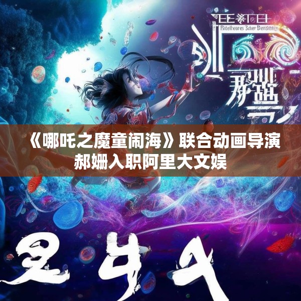 《哪吒之魔童闹海》联合动画导演郝姗入职阿里大文娱