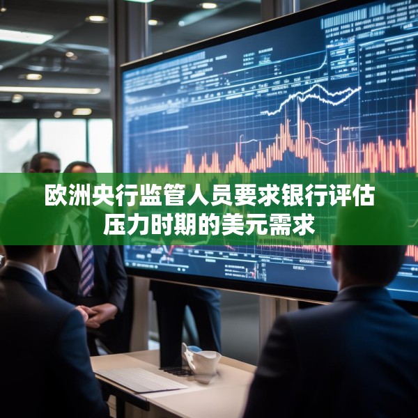欧洲央行监管人员要求银行评估压力时期的美元需求