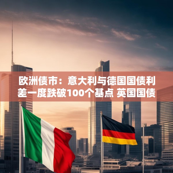 欧洲债市：意大利与德国国债利差一度跌破100个基点 英国国债表现落后