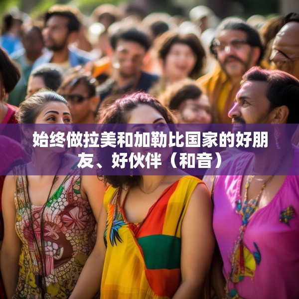 始终做拉美和加勒比国家的好朋友、好伙伴（和音）