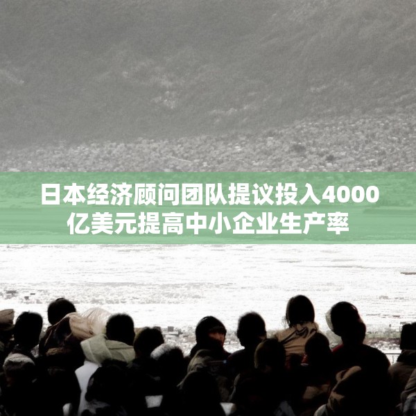 日本经济顾问团队提议投入4000亿美元提高中小企业生产率