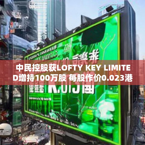 中民控股获LOFTY KEY LIMITED增持100万股 每股作价0.023港元