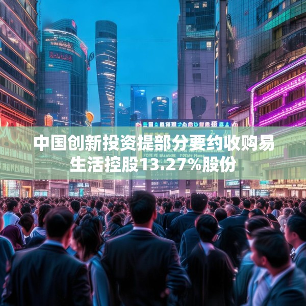 中国创新投资提部分要约收购易生活控股13.27%股份