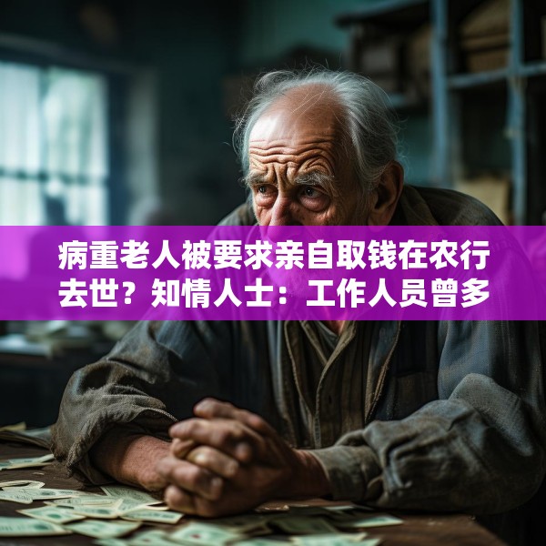 病重老人被要求亲自取钱在农行去世？知情人士：工作人员曾多次劝说家属带老人回去休息