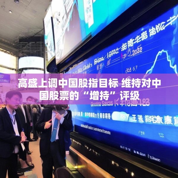 高盛上调中国股指目标 维持对中国股票的“增持”评级