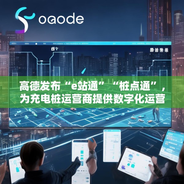 高德发布“e站通”“桩点通”，为充电桩运营商提供数字化运营解决方案