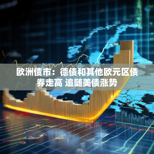 欧洲债市：德债和其他欧元区债券走高 追随美债涨势