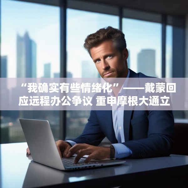 “我确实有些情绪化”——戴蒙回应远程办公争议 重申摩根大通立场不变