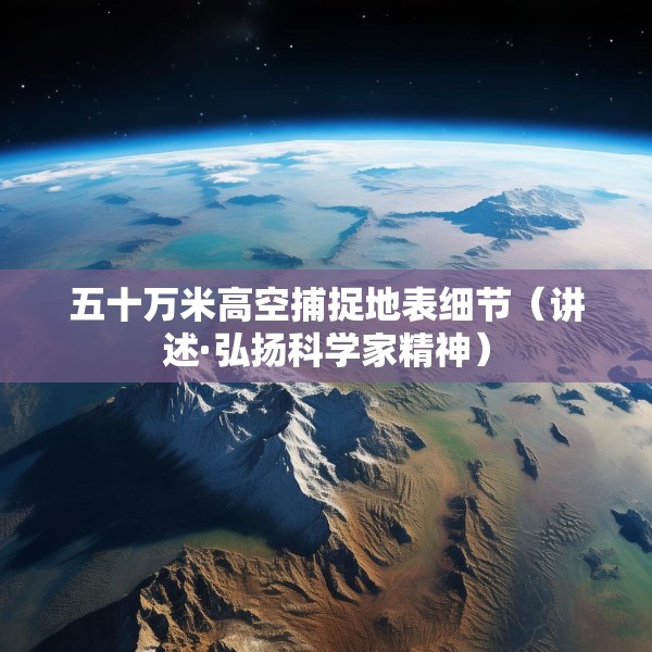 五十万米高空捕捉地表细节（讲述·弘扬科学家精神）