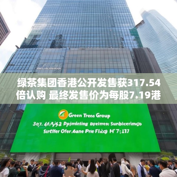 绿茶集团香港公开发售获317.54倍认购 最终发售价为每股7.19港元
