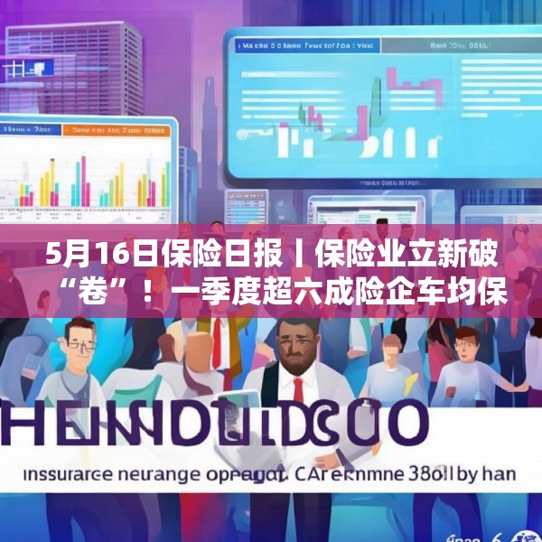 5月16日保险日报丨保险业立新破“卷”！一季度超六成险企车均保费低于2000元，今年险资举牌热情不减