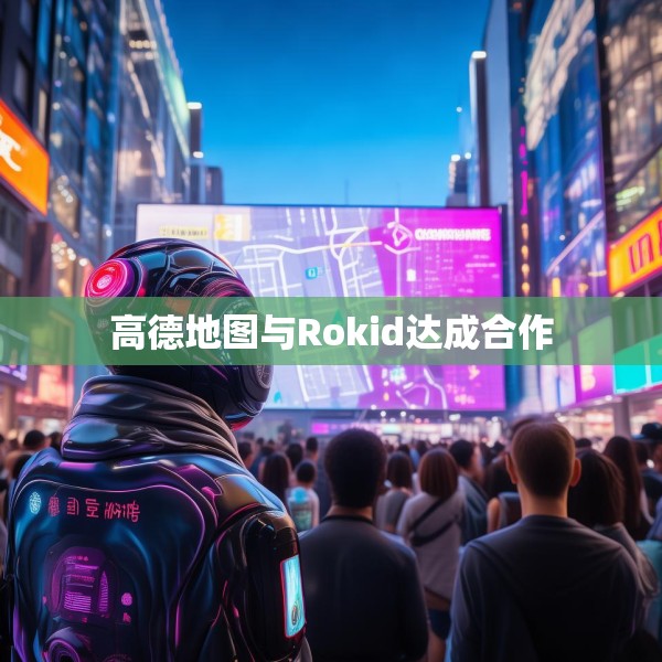 高德地图与Rokid达成合作