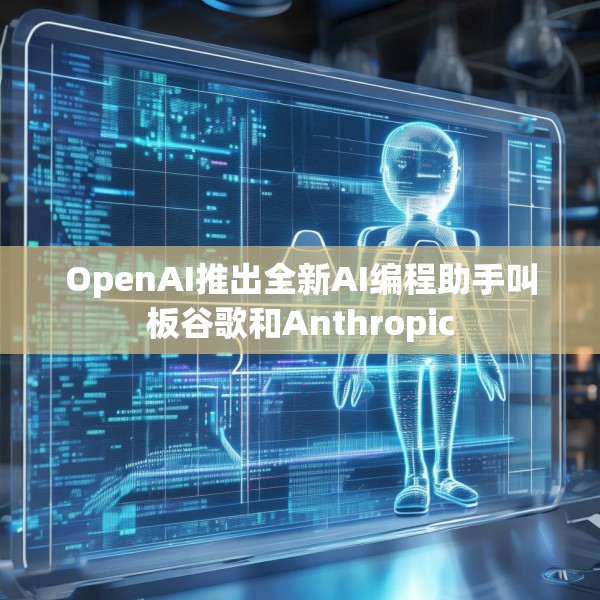OpenAI推出全新AI编程助手叫板谷歌和Anthropic