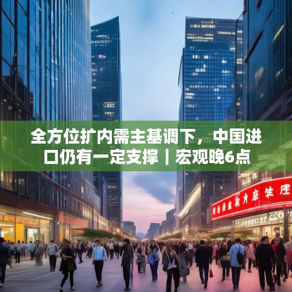 全方位扩内需主基调下，中国进口仍有一定支撑｜宏观晚6点