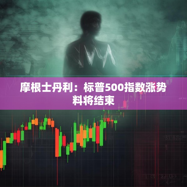 摩根士丹利：标普500指数涨势料将结束