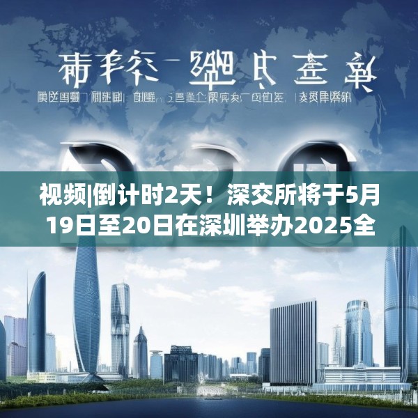 视频|倒计时2天！深交所将于5月19日至20日在深圳举办2025全球投资者大会
