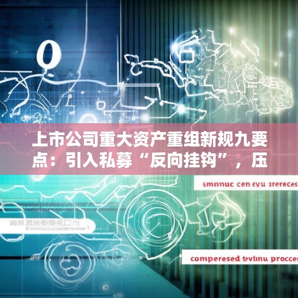 上市公司重大资产重组新规九要点：引入私募“反向挂钩”，压缩审核流程