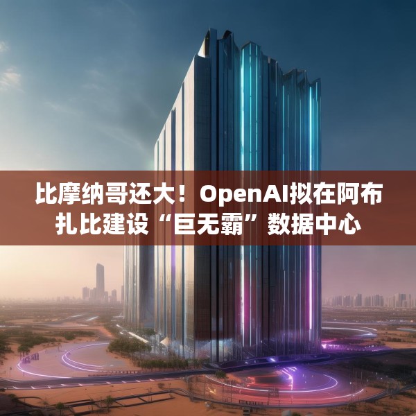 比摩纳哥还大！OpenAI拟在阿布扎比建设“巨无霸”数据中心