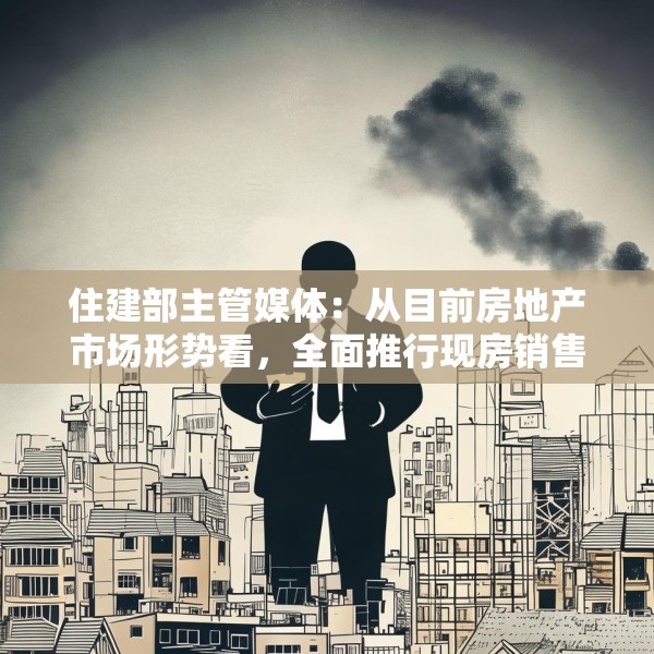 住建部主管媒体：从目前房地产市场形势看，全面推行现房销售时机并不成熟