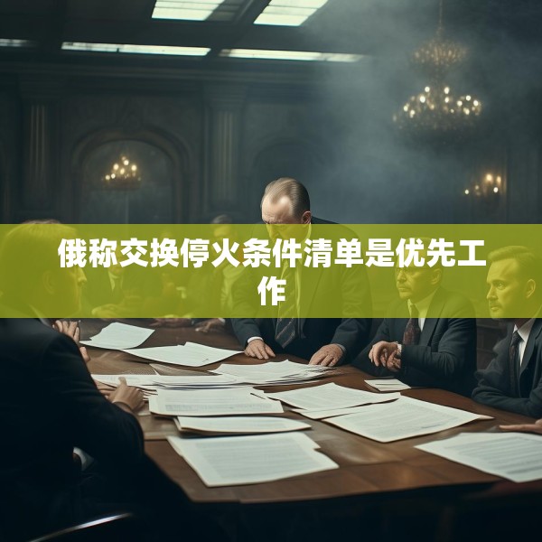 俄称交换停火条件清单是优先工作
