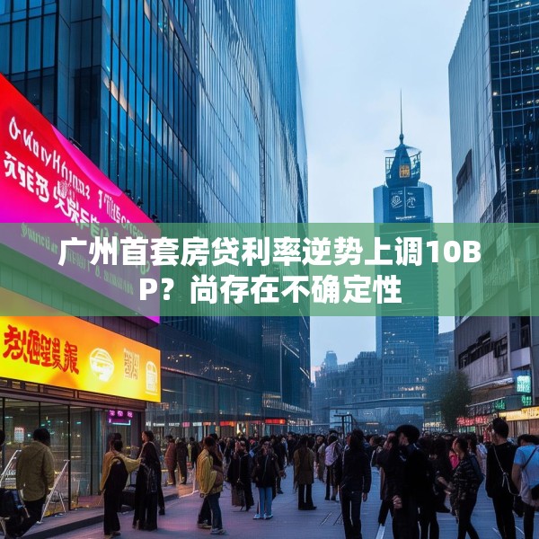 广州首套房贷利率逆势上调10BP？尚存在不确定性