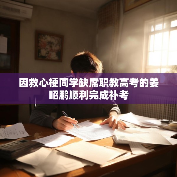 因救心梗同学缺席职教高考的姜昭鹏顺利完成补考