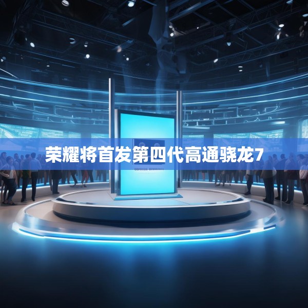 荣耀将首发第四代高通骁龙7
