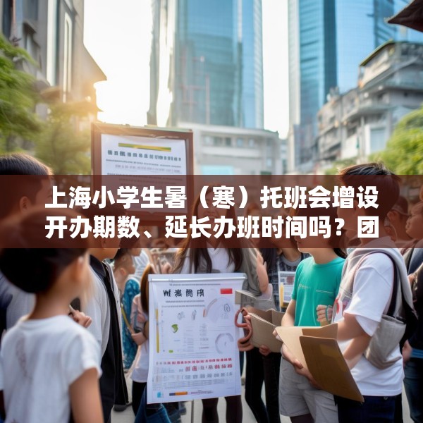 上海小学生暑（寒）托班会增设开办期数、延长办班时间吗？团市委回应