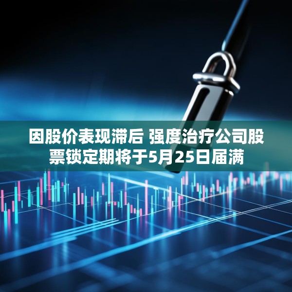 因股价表现滞后 强度治疗公司股票锁定期将于5月25日届满