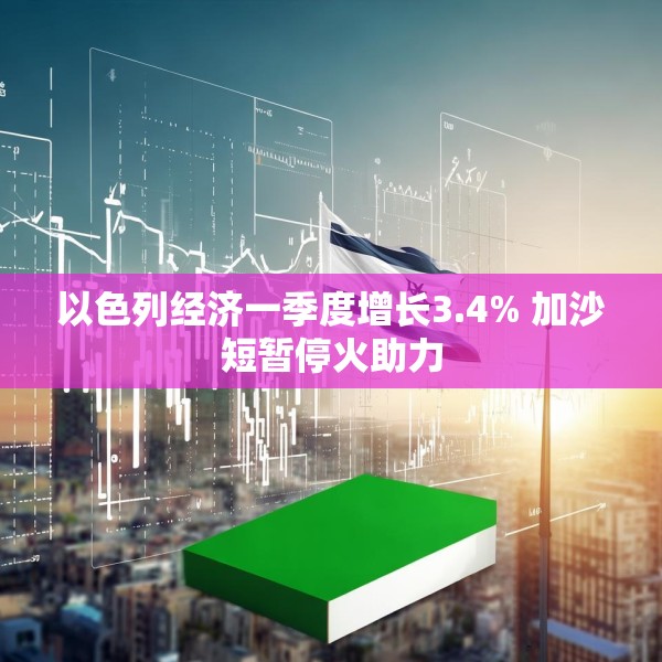 以色列经济一季度增长3.4% 加沙短暂停火助力