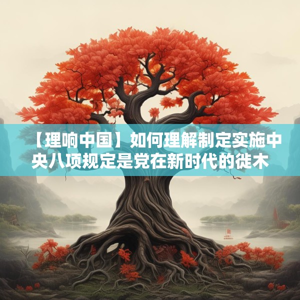 【理响中国】如何理解制定实施中央八项规定是党在新时代的徙木立信之举