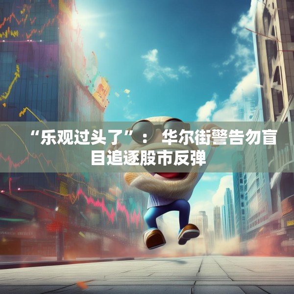 “乐观过头了”： 华尔街警告勿盲目追逐股市反弹
